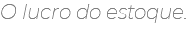 O lucro do estoque.