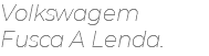 Volkswagem Fusca A Lenda.