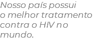 Nosso país possui o melhor tratamento contra o HIV no mundo.