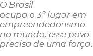 O Brasil  ocupa o 3º lugar em empreendedorismo no mundo, esse povo precisa de uma força.